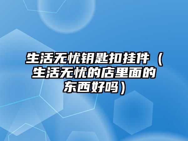 生活無憂鑰匙扣掛件（生活無憂的店里面的東西好嗎）