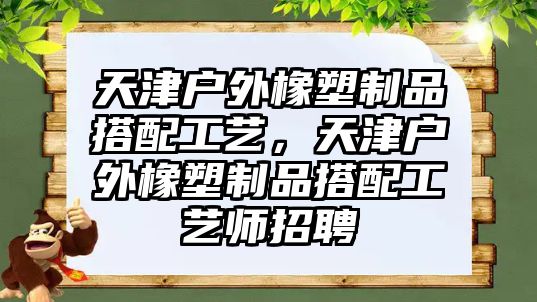 天津戶外橡塑制品搭配工藝，天津戶外橡塑制品搭配工藝師招聘