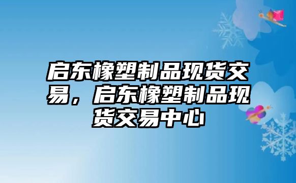 啟東橡塑制品現(xiàn)貨交易，啟東橡塑制品現(xiàn)貨交易中心