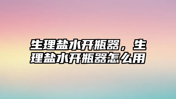 生理鹽水開瓶器，生理鹽水開瓶器怎么用