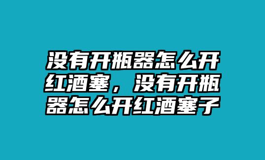 沒(méi)有開(kāi)瓶器怎么開(kāi)紅酒塞，沒(méi)有開(kāi)瓶器怎么開(kāi)紅酒塞子