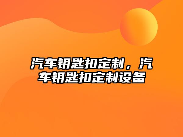 汽車(chē)鑰匙扣定制，汽車(chē)鑰匙扣定制設(shè)備