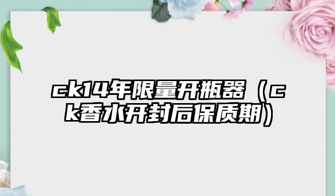 ck14年限量開瓶器（ck香水開封后保質(zhì)期）