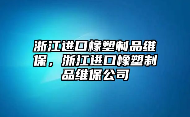 浙江進(jìn)口橡塑制品維保，浙江進(jìn)口橡塑制品維保公司