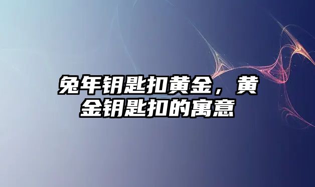 兔年鑰匙扣黃金，黃金鑰匙扣的寓意