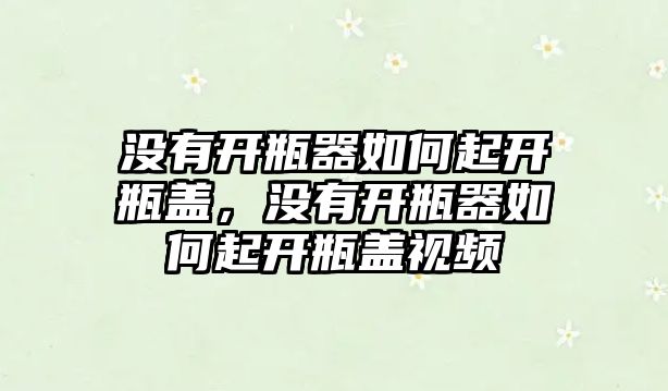 沒有開瓶器如何起開瓶蓋，沒有開瓶器如何起開瓶蓋視頻