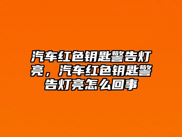 汽車紅色鑰匙警告燈亮，汽車紅色鑰匙警告燈亮怎么回事