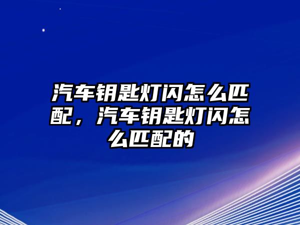 汽車鑰匙燈閃怎么匹配，汽車鑰匙燈閃怎么匹配的