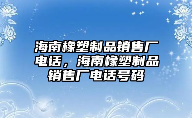 海南橡塑制品銷售廠電話，海南橡塑制品銷售廠電話號(hào)碼