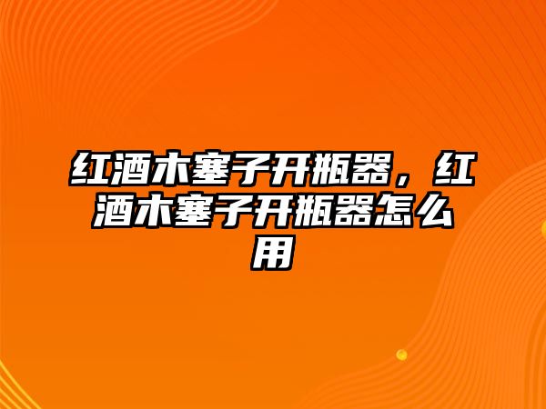 紅酒木塞子開瓶器，紅酒木塞子開瓶器怎么用