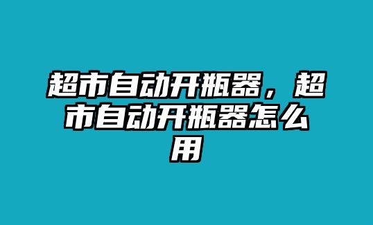 超市自動開瓶器，超市自動開瓶器怎么用