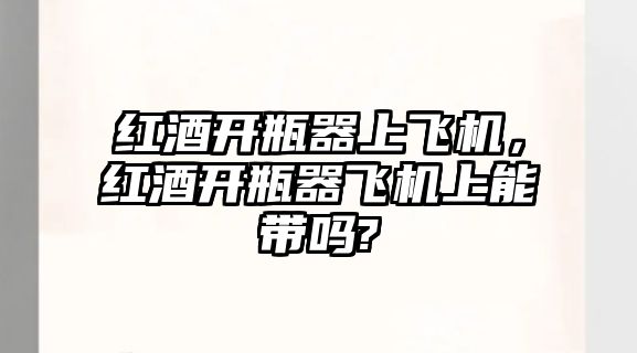 紅酒開瓶器上飛機(jī)，紅酒開瓶器飛機(jī)上能帶嗎?