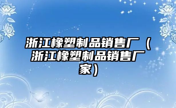 浙江橡塑制品銷售廠（浙江橡塑制品銷售廠家）