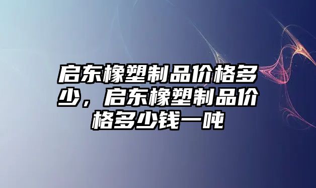 啟東橡塑制品價(jià)格多少，啟東橡塑制品價(jià)格多少錢一噸