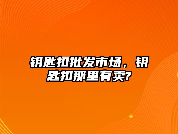 鑰匙扣批發(fā)市場(chǎng)，鑰匙扣那里有賣?