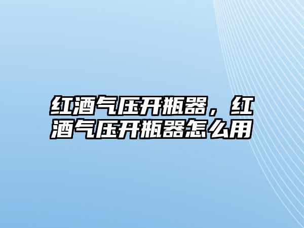 紅酒氣壓開瓶器，紅酒氣壓開瓶器怎么用