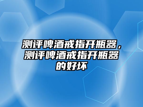 測評啤酒戒指開瓶器，測評啤酒戒指開瓶器的好壞