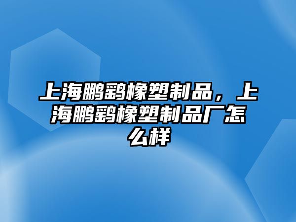 上海鵬鷂橡塑制品，上海鵬鷂橡塑制品廠怎么樣