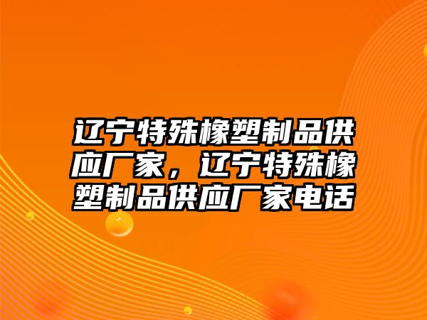 遼寧特殊橡塑制品供應(yīng)廠家，遼寧特殊橡塑制品供應(yīng)廠家電話