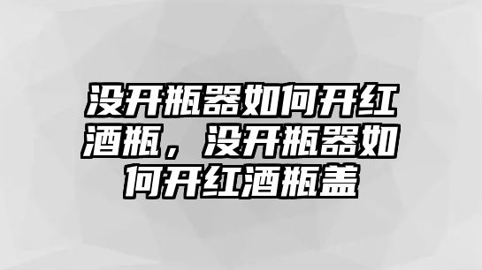 沒開瓶器如何開紅酒瓶，沒開瓶器如何開紅酒瓶蓋