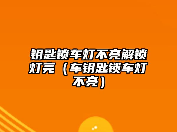 鑰匙鎖車燈不亮解鎖燈亮（車鑰匙鎖車燈不亮）