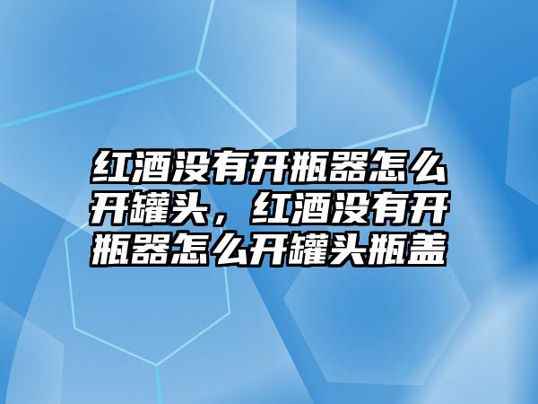 紅酒沒有開瓶器怎么開罐頭，紅酒沒有開瓶器怎么開罐頭瓶蓋