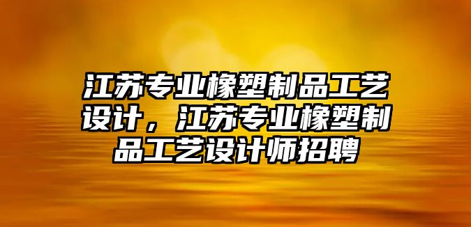 江蘇專業(yè)橡塑制品工藝設(shè)計(jì)，江蘇專業(yè)橡塑制品工藝設(shè)計(jì)師招聘