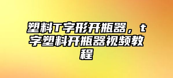 塑料T字形開瓶器，t字塑料開瓶器視頻教程