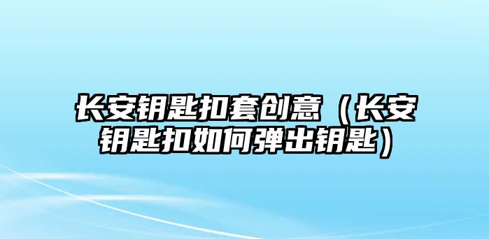 長安鑰匙扣套創(chuàng)意（長安鑰匙扣如何彈出鑰匙）