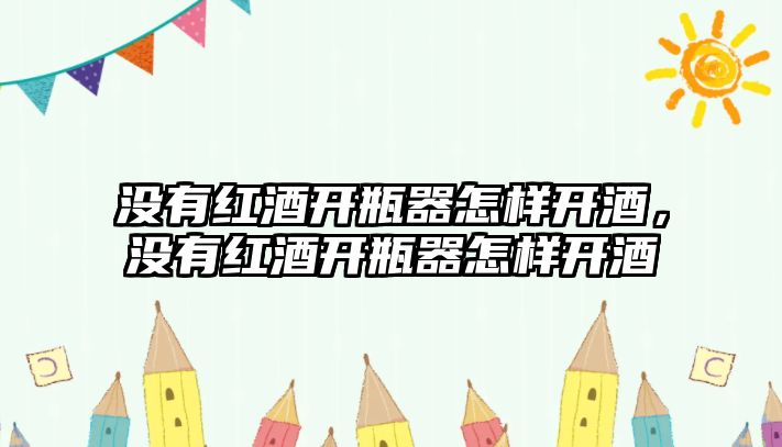 沒有紅酒開瓶器怎樣開酒，沒有紅酒開瓶器怎樣開酒