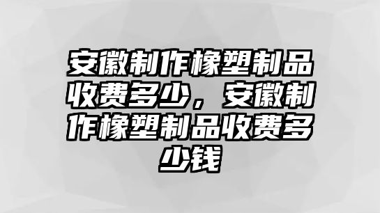 安徽制作橡塑制品收費多少，安徽制作橡塑制品收費多少錢