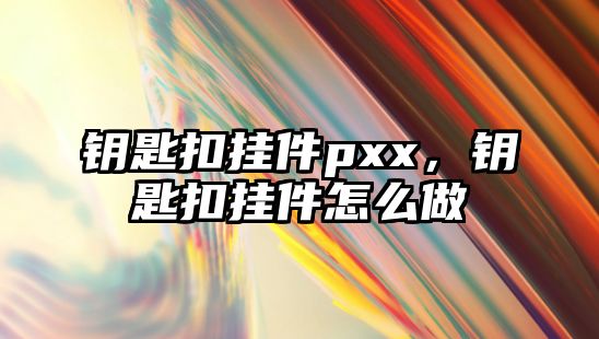 鑰匙扣掛件pxx，鑰匙扣掛件怎么做