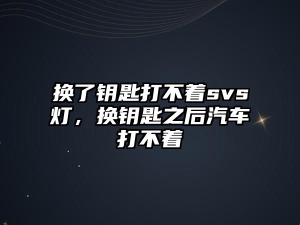 換了鑰匙打不著svs燈，換鑰匙之后汽車打不著