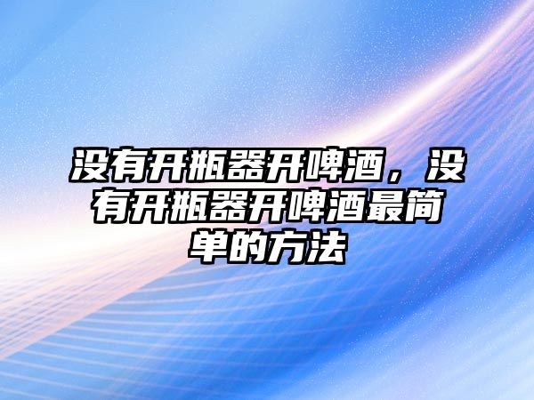 沒有開瓶器開啤酒，沒有開瓶器開啤酒最簡單的方法