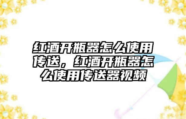 紅酒開瓶器怎么使用傳送，紅酒開瓶器怎么使用傳送器視頻