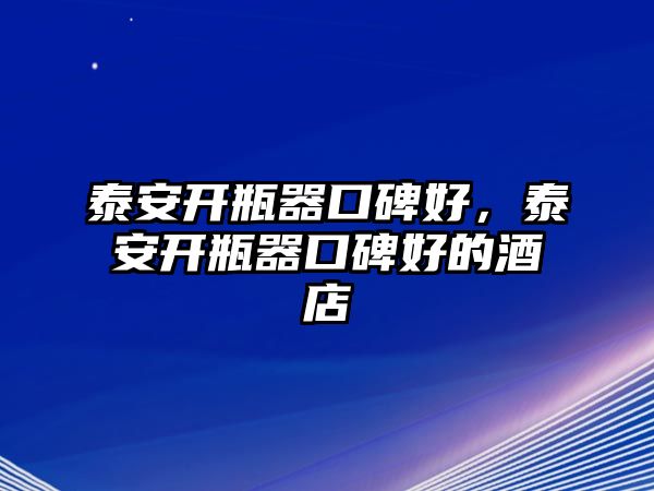 泰安開瓶器口碑好，泰安開瓶器口碑好的酒店