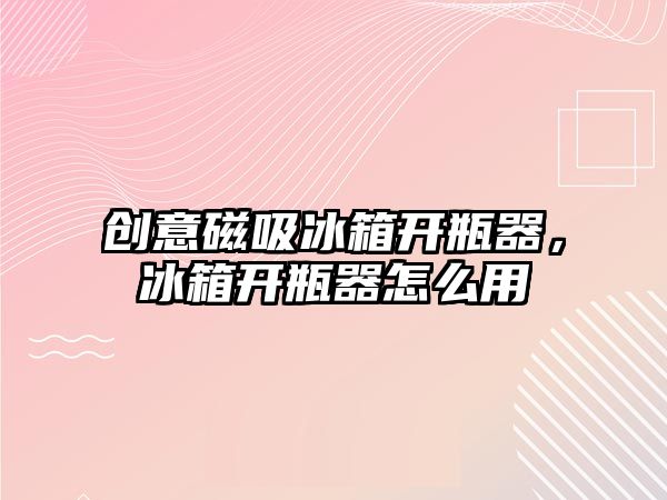 創(chuàng)意磁吸冰箱開瓶器，冰箱開瓶器怎么用