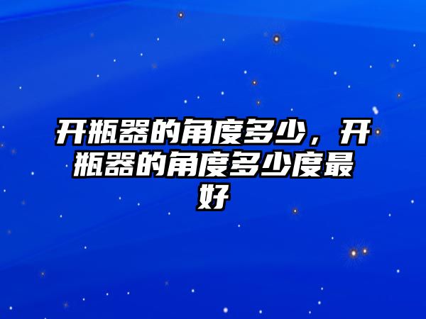 開瓶器的角度多少，開瓶器的角度多少度最好