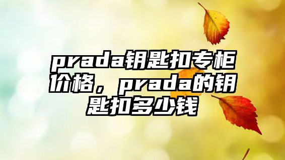 prada鑰匙扣專柜價(jià)格，prada的鑰匙扣多少錢