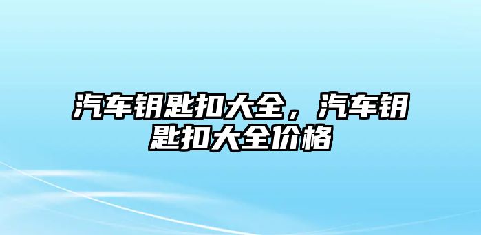 汽車鑰匙扣大全，汽車鑰匙扣大全價格