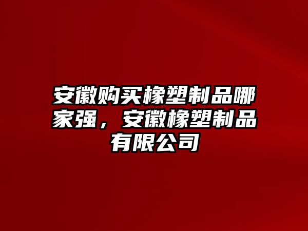 安徽購買橡塑制品哪家強(qiáng)，安徽橡塑制品有限公司