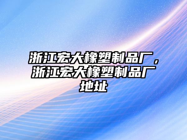 浙江宏大橡塑制品廠，浙江宏大橡塑制品廠地址