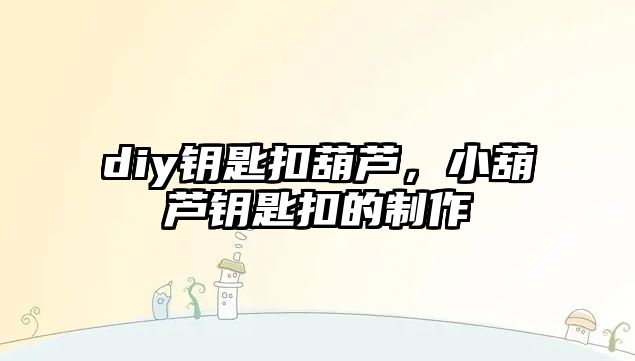 diy鑰匙扣葫蘆，小葫蘆鑰匙扣的制作