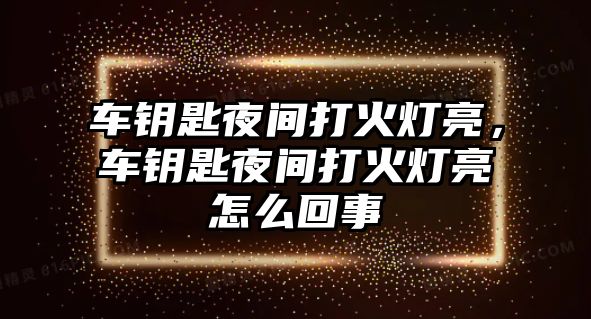 車鑰匙夜間打火燈亮，車鑰匙夜間打火燈亮怎么回事