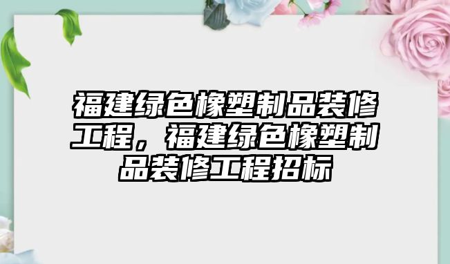 福建綠色橡塑制品裝修工程，福建綠色橡塑制品裝修工程招標