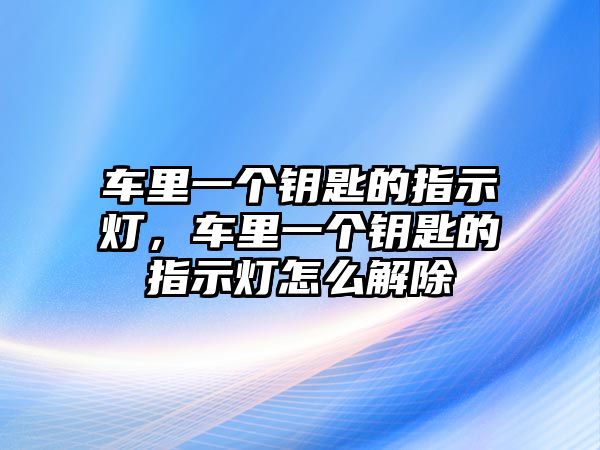 車?yán)镆粋€鑰匙的指示燈，車?yán)镆粋€鑰匙的指示燈怎么解除