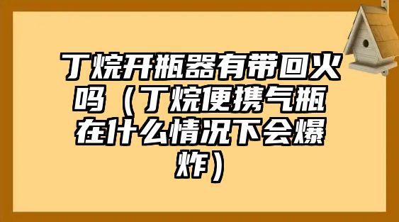 丁烷開(kāi)瓶器有帶回火嗎（丁烷便攜氣瓶在什么情況下會(huì)爆炸）