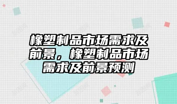 橡塑制品市場需求及前景，橡塑制品市場需求及前景預(yù)測