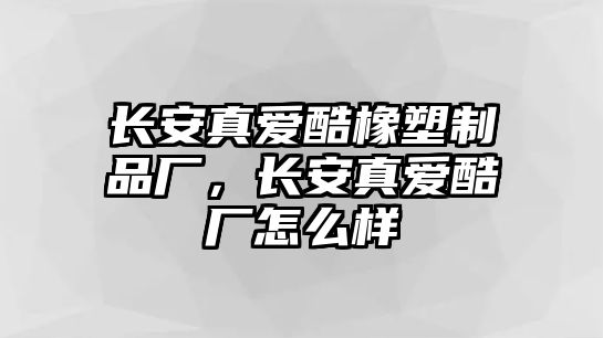 長安真愛酷橡塑制品廠，長安真愛酷廠怎么樣