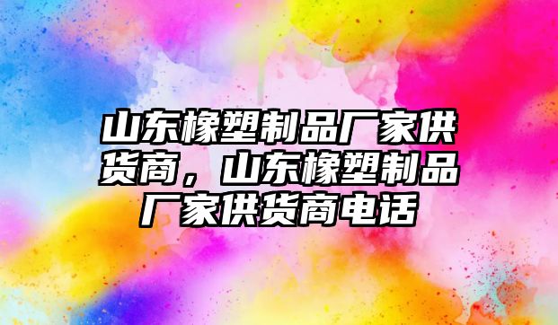 山東橡塑制品廠家供貨商，山東橡塑制品廠家供貨商電話